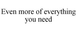 EVEN MORE OF EVERYTHING YOU NEED trademark