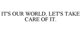 IT'S OUR WORLD, LET'S TAKE CARE OF IT. trademark