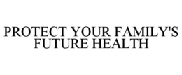 PROTECT YOUR FAMILY'S FUTURE HEALTH trademark