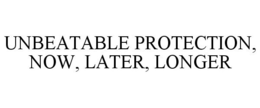 UNBEATABLE PROTECTION, NOW, LATER, LONGER trademark