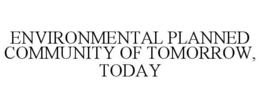 ENVIRONMENTAL PLANNED COMMUNITY OF TOMORROW, TODAY trademark
