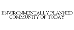 ENVIRONMENTALLY PLANNED COMMUNITY OF TODAY trademark