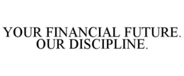YOUR FINANCIAL FUTURE. OUR DISCIPLINE. trademark