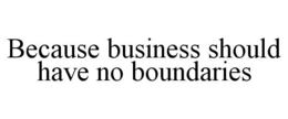 BECAUSE BUSINESS SHOULD HAVE NO BOUNDARIES trademark