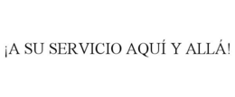 ¡A SU SERVICIO AQUÍ Y ALLÁ! trademark