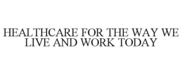 HEALTHCARE FOR THE WAY WE LIVE AND WORK TODAY trademark