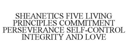 SHEANETICS FIVE LIVING PRINCIPLES COMMITMENT PERSEVERANCE SELF-CONTROL INTEGRITY AND LOVE trademark