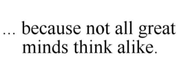 ... BECAUSE NOT ALL GREAT MINDS THINK ALIKE. trademark