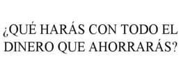 ¿QUÉ HARÁS CON TODO EL DINERO QUE AHORRARÁS? trademark