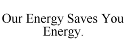 OUR ENERGY SAVES YOU ENERGY. trademark