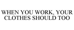 WHEN YOU WORK, YOUR CLOTHES SHOULD TOO trademark