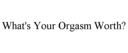 WHAT'S YOUR ORGASM WORTH? trademark