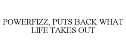 POWERFIZZ, PUTS BACK WHAT LIFE TAKES OUT trademark