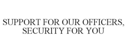 SUPPORT FOR OUR OFFICERS, SECURITY FOR YOU trademark