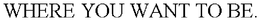 WHERE YOU WANT TO BE. trademark