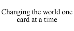 CHANGING THE WORLD ONE CARD AT A TIME trademark