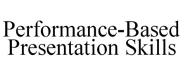 PERFORMANCE-BASED PRESENTATION SKILLS trademark
