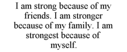I AM STRONG BECAUSE OF MY FRIENDS. I AM STRONGER BECAUSE OF MY FAMILY. I AM STRONGEST BECAUSE OF MYSELF. trademark
