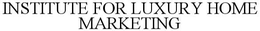 INSTITUTE FOR LUXURY HOME MARKETING trademark