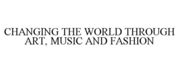 CHANGING THE WORLD THROUGH ART, MUSIC AND FASHION trademark