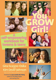 YOU GROW GIRL! A SELF-EMPOWERING WORKBOOK FOR TWEEN & TEENS GINA SCARANO-OSIKA AND KIM DEVER-JOHNSON FOREWORD BY JOAN JACOBS BRUMBERG AUTHOR OF THE BODY PROJECT AND FASTING GIRLS trademark