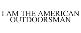 I AM THE AMERICAN OUTDOORSMAN trademark