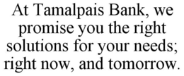 AT TAMALPAIS BANK, WE PROMISE YOU THE RIGHT SOLUTIONS FOR YOUR NEEDS; RIGHT NOW, AND TOMORROW. trademark