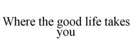 WHERE THE GOOD LIFE TAKES YOU trademark