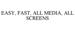 EASY, FAST, ALL MEDIA, ALL SCREENS trademark