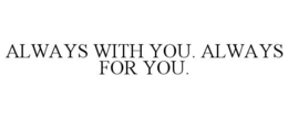 ALWAYS WITH YOU. ALWAYS FOR YOU. trademark