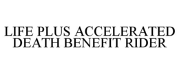 LIFE PLUS ACCELERATED DEATH BENEFIT RIDER trademark