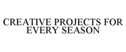 CREATIVE PROJECTS FOR EVERY SEASON trademark