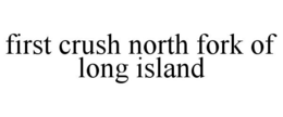 FIRST CRUSH NORTH FORK OF LONG ISLAND trademark