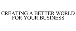 CREATING A BETTER WORLD FOR YOUR BUSINESS trademark