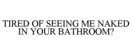 TIRED OF SEEING ME NAKED IN YOUR BATHROOM? trademark