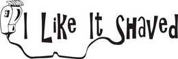 I LIKE IT SHAVED trademark