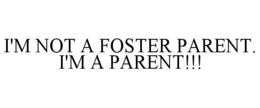 I'M NOT A FOSTER PARENT. I'M A PARENT!!! trademark