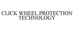 CLICK WHEEL PROTECTION TECHNOLOGY trademark