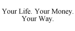 YOUR LIFE. YOUR MONEY. YOUR WAY. trademark