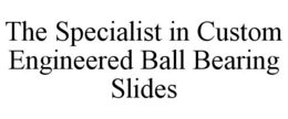 THE SPECIALIST IN CUSTOM ENGINEERED BALL BEARING SLIDES trademark