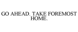 GO AHEAD. TAKE FOREMOST HOME. trademark