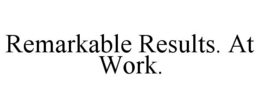 REMARKABLE RESULTS. AT WORK. trademark