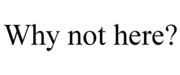 WHY NOT HERE? trademark