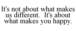 IT'S NOT ABOUT WHAT MAKES US DIFFERENT. IT'S ABOUT WHAT MAKES YOU HAPPY. trademark