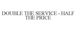 DOUBLE THE SERVICE - HALF THE PRICE trademark