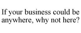 IF YOUR BUSINESS COULD BE ANYWHERE, WHY NOT HERE? trademark