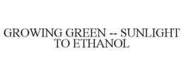 GROWING GREEN -- SUNLIGHT TO ETHANOL trademark