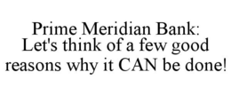 PRIME MERIDIAN BANK: LET'S THINK OF A FEW GOOD REASONS WHY IT CAN BE DONE! trademark