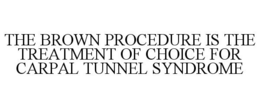 THE BROWN PROCEDURE IS THE TREATMENT OF CHOICE FOR CARPAL TUNNEL SYNDROME trademark