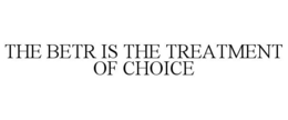 THE BETR IS THE TREATMENT OF CHOICE trademark